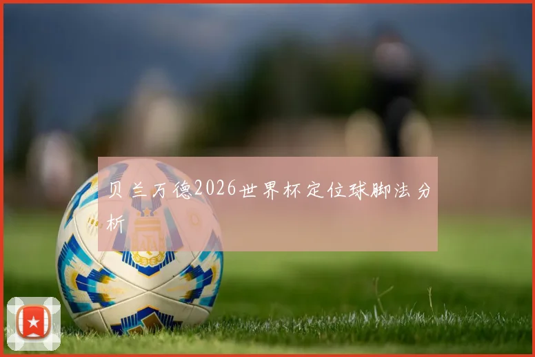 贝兰万德2026世界杯定位球脚法分析