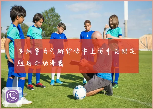 多纳鲁马外脚背传中上海申花锁定胜局全场沸腾