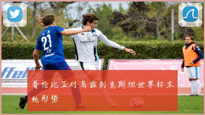 哥伦比亚对乌兹别克斯坦世界杯末轮形势