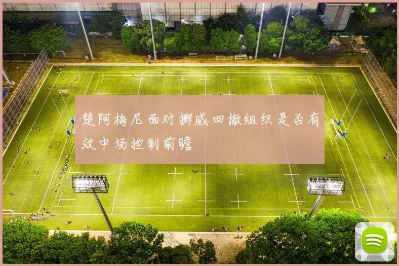 楚阿梅尼面对挪威回撤组织是否有效中场控制前瞻