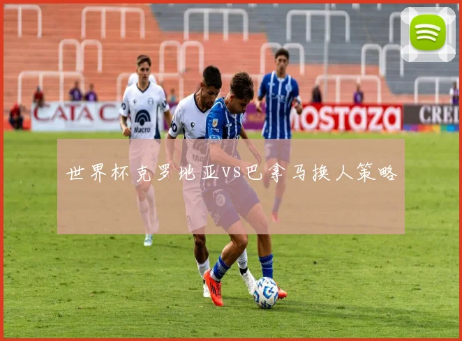 世界杯克罗地亚vs巴拿马换人策略