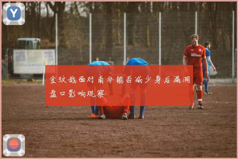 金玟哉面对南非能否减少身后漏洞盘口影响观察