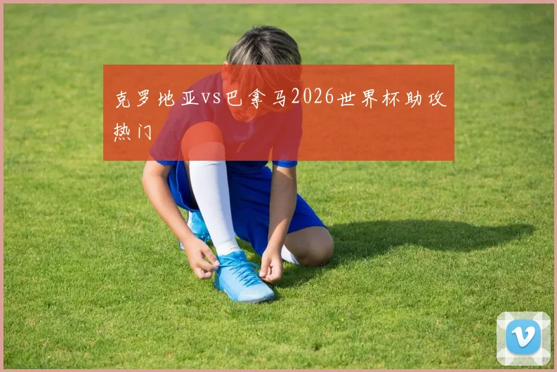 克罗地亚vs巴拿马2026世界杯助攻热门
