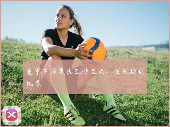 意甲罗马复仇亚特兰大，生死战创纪录