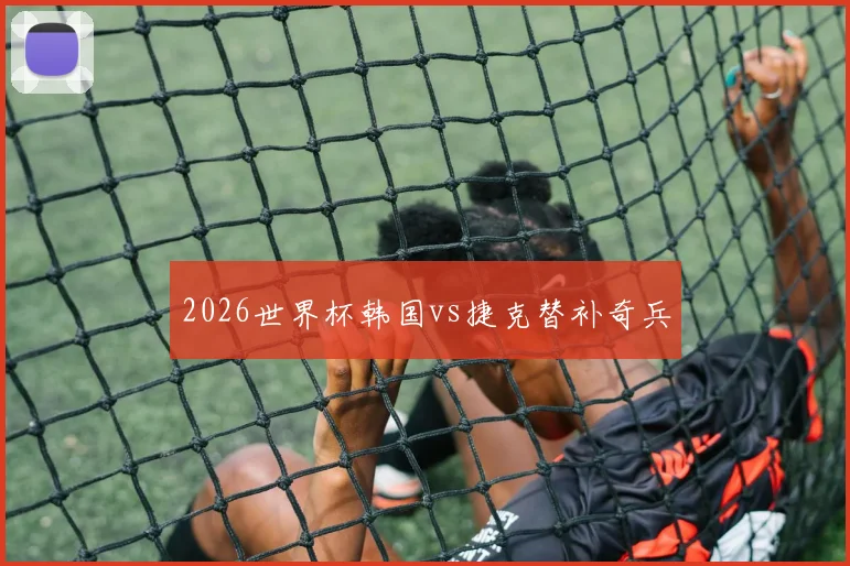 2026世界杯韩国vs捷克替补奇兵