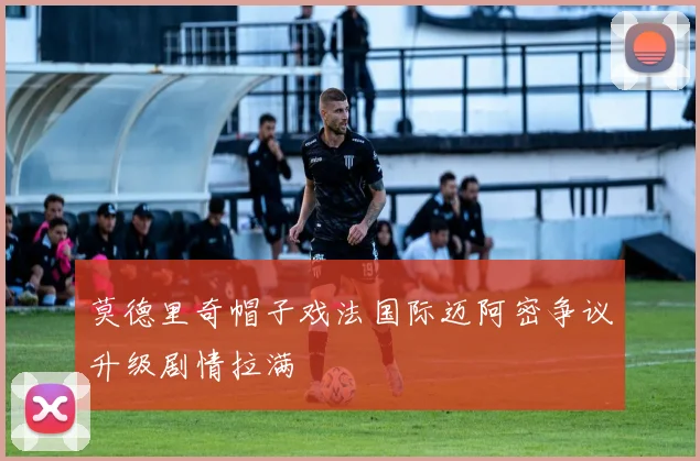 莫德里奇帽子戏法国际迈阿密争议升级剧情拉满