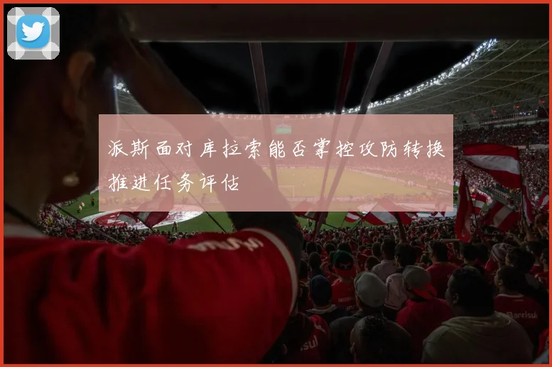 派斯面对库拉索能否掌控攻防转换推进任务评估