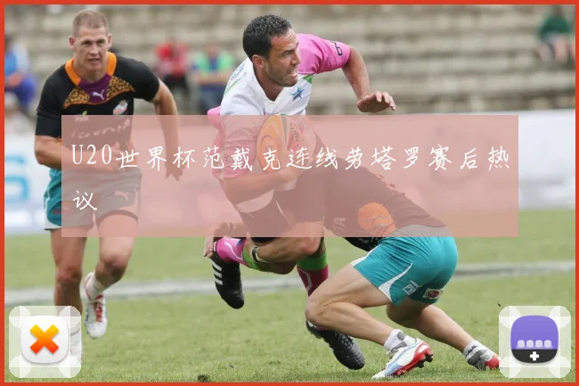 U20世界杯范戴克连线劳塔罗赛后热议