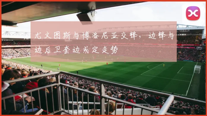 尤文图斯与博洛尼亚交锋,边锋与边后卫套边或定走势