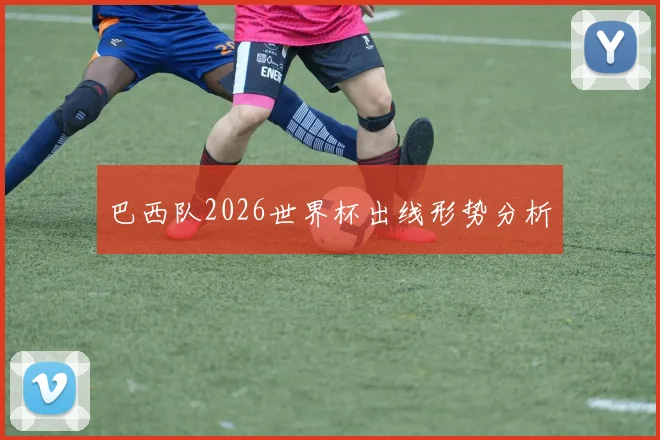 巴西队2026世界杯出线形势分析