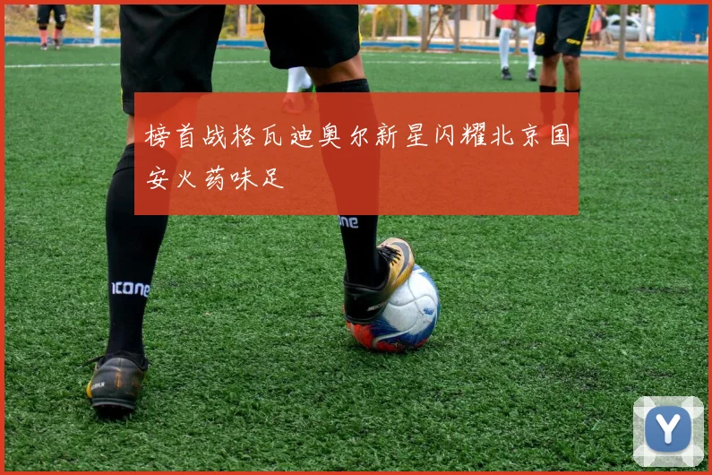 榜首战格瓦迪奥尔新星闪耀北京国安火药味足