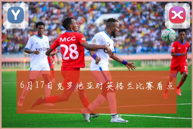 6月17日克罗地亚对英格兰比赛看点