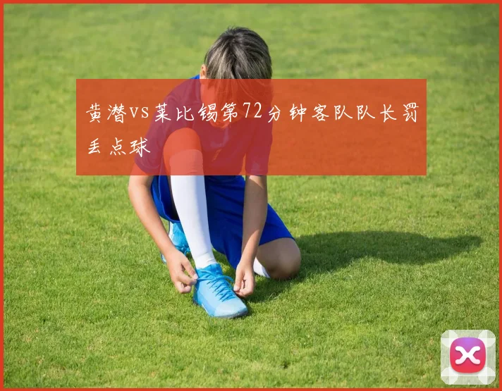 黄潜vs莱比锡第72分钟客队队长罚丢点球