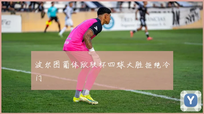 波尔图葡体欧联杯四球大胜拒绝冷门