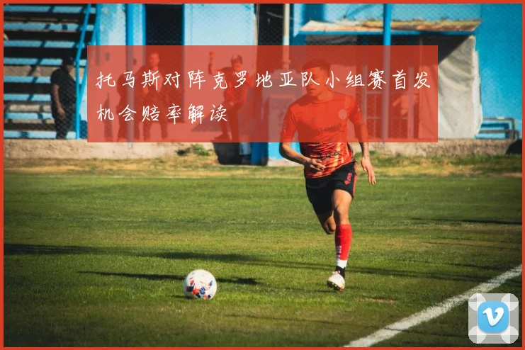 托马斯对阵克罗地亚队小组赛首发机会赔率解读