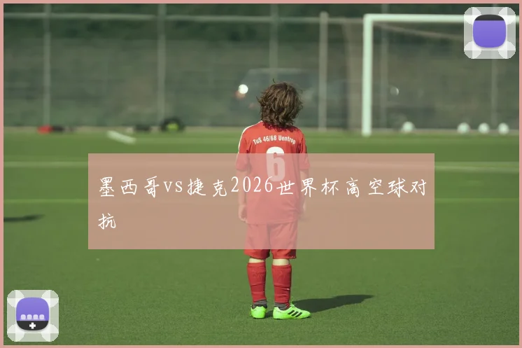 墨西哥vs捷克2026世界杯高空球对抗
