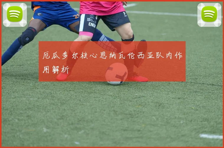 厄瓜多尔核心恩纳瓦伦西亚队内作用解析