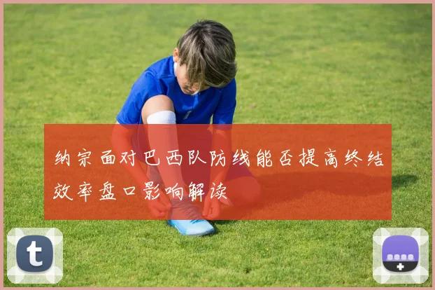 纳宗面对巴西队防线能否提高终结效率盘口影响解读