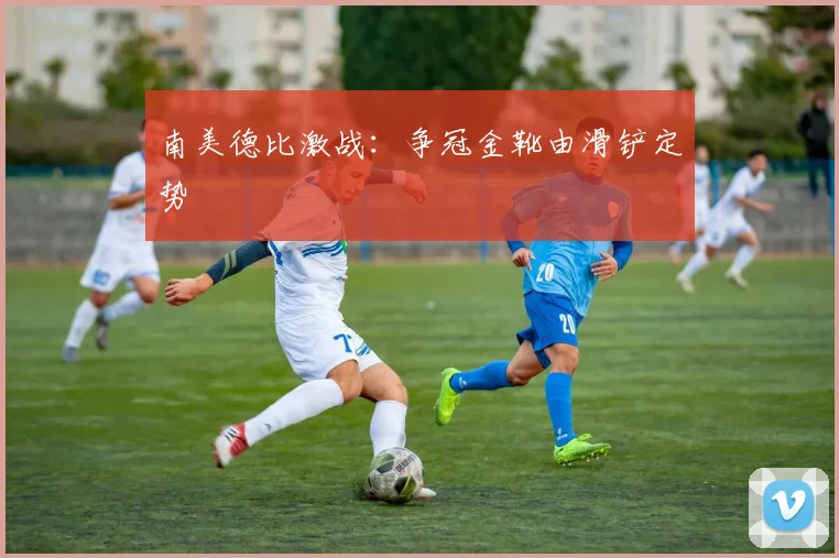南美德比激战：争冠金靴由滑铲定势