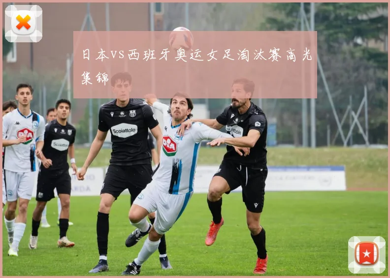 日本vs西班牙奥运女足淘汰赛高光集锦