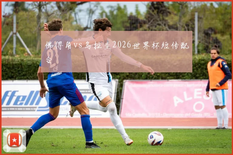 佛得角vs乌拉圭2026世界杯短传配合