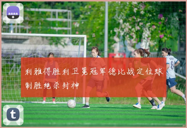 利雅得胜利卫冕冠军德比战定位球制胜绝杀封神