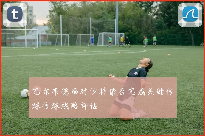 巴尔韦德面对沙特能否完成关键传球传球线路评估