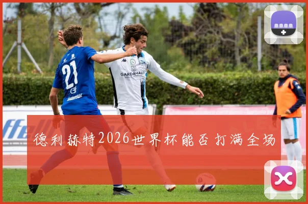 德利赫特2026世界杯能否打满全场
