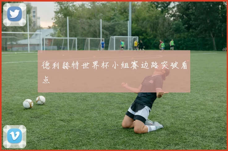 德利赫特世界杯小组赛边路突破看点