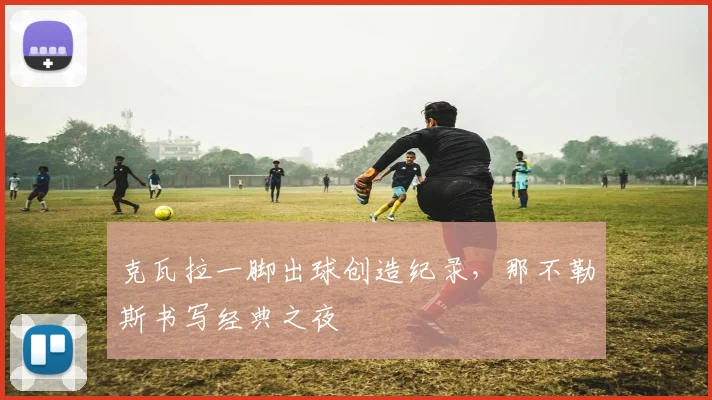 克瓦拉一脚出球创造纪录，那不勒斯书写经典之夜