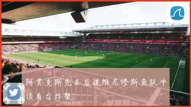 阿贾克斯先丢后追维尼修斯鱼跃冲顶看台炸裂