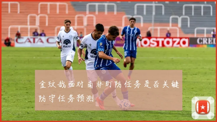 金玟哉面对南非盯防任务是否关键防守任务预测