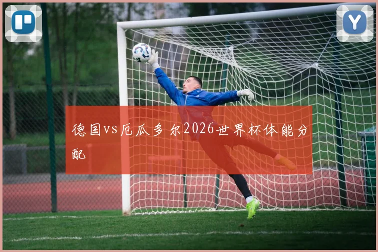 德国vs厄瓜多尔2026世界杯体能分配