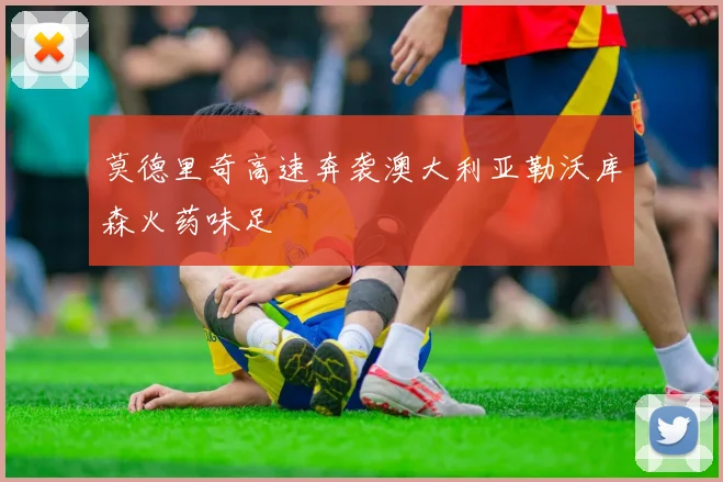 莫德里奇高速奔袭澳大利亚勒沃库森火药味足