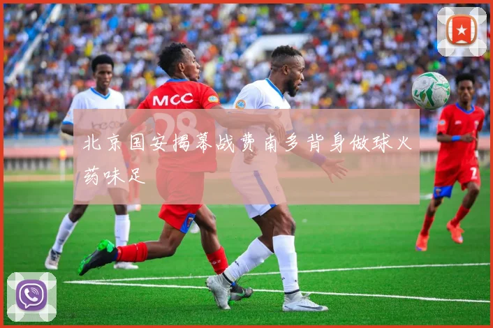 北京国安揭幕战费南多背身做球火药味足