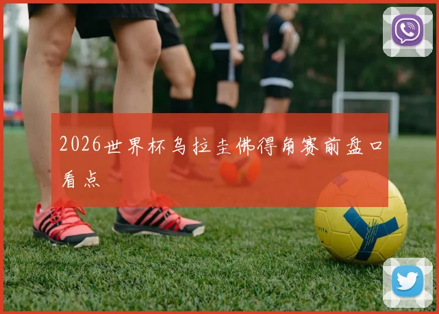 2026世界杯乌拉圭佛得角赛前盘口看点