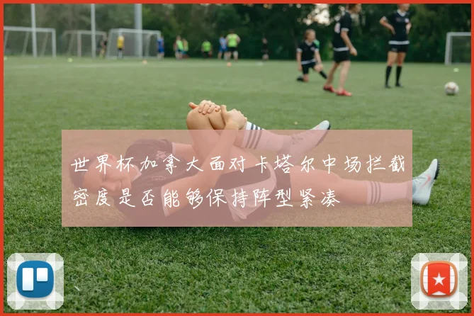 世界杯加拿大面对卡塔尔中场拦截密度是否能够保持阵型紧凑
