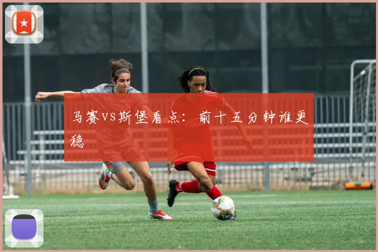 马赛vs斯堡看点：前十五分钟谁更稳