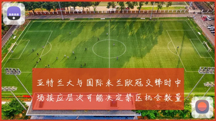 亚特兰大与国际米兰欧冠交锋时中场接应层次可能决定禁区机会数量