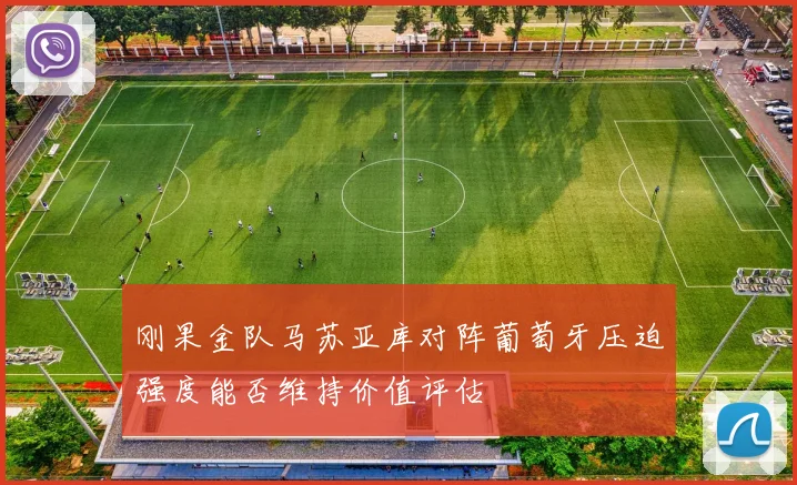 刚果金队马苏亚库对阵葡萄牙压迫强度能否维持价值评估