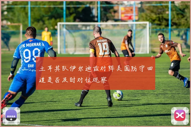 土耳其队伊尔迪兹对阵美国防守回追是否及时对位观察