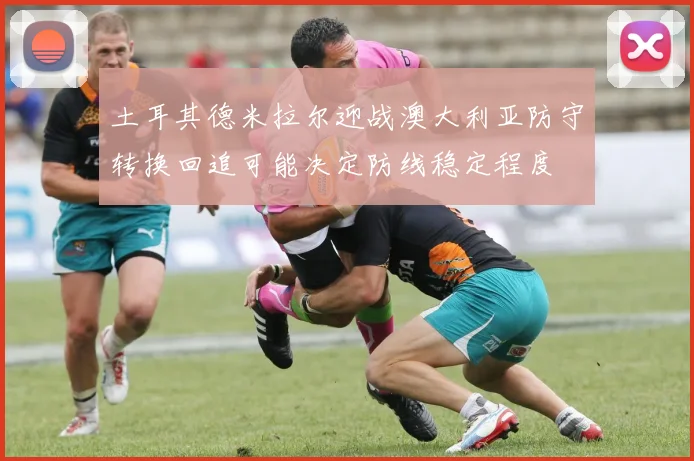 土耳其德米拉尔迎战澳大利亚防守转换回追可能决定防线稳定程度