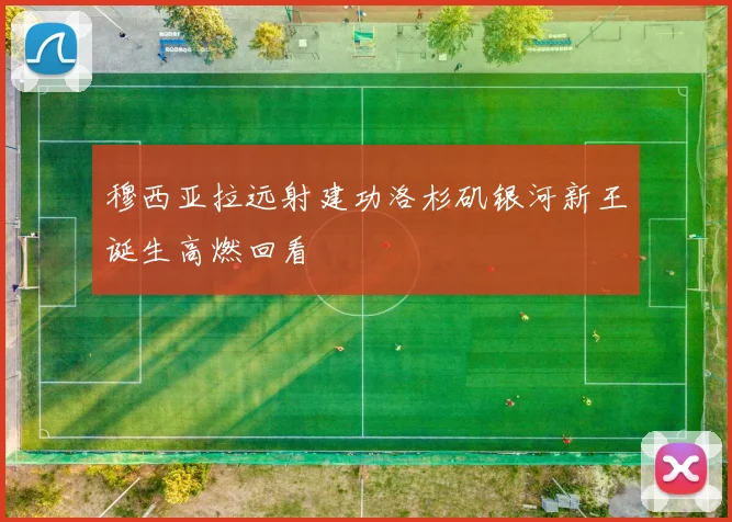 穆西亚拉远射建功洛杉矶银河新王诞生高燃回看