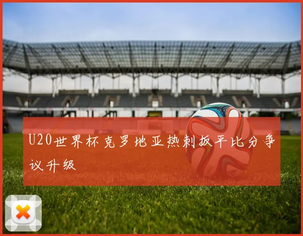 U20世界杯克罗地亚热刺扳平比分争议升级