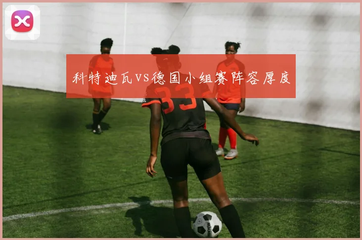 科特迪瓦vs德国小组赛阵容厚度
