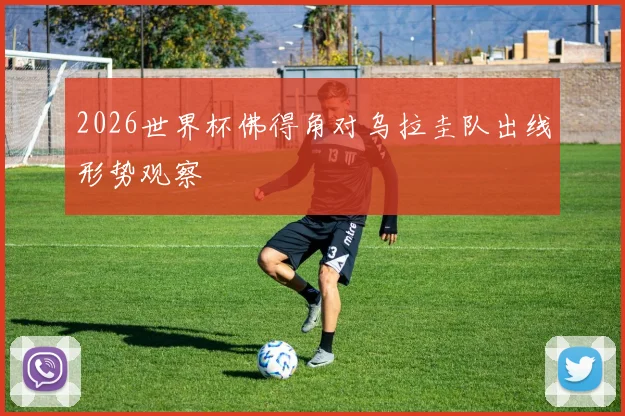 2026世界杯佛得角对乌拉圭队出线形势观察