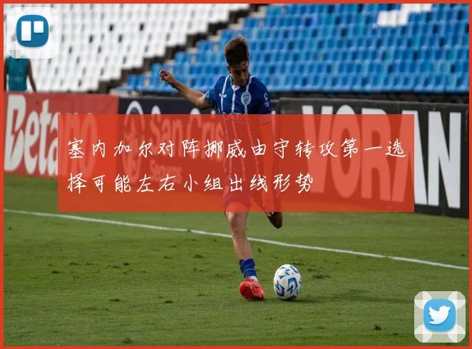 塞内加尔对阵挪威由守转攻第一选择可能左右小组出线形势