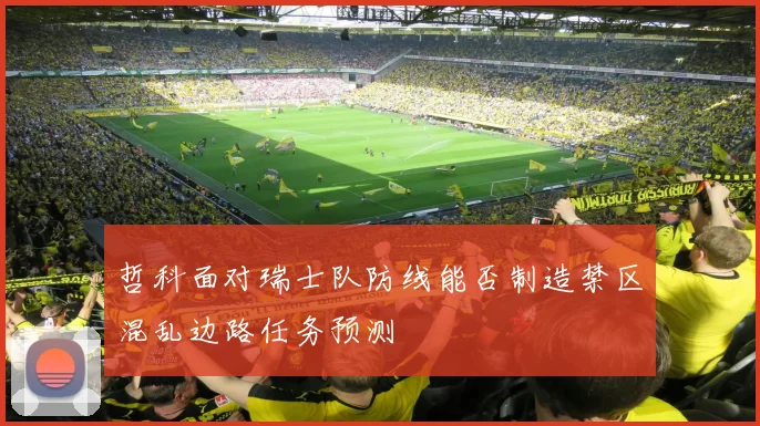 哲科面对瑞士队防线能否制造禁区混乱边路任务预测