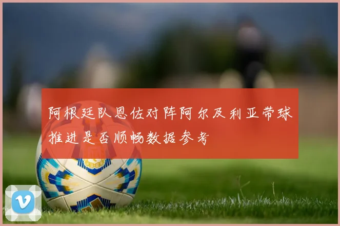 阿根廷队恩佐对阵阿尔及利亚带球推进是否顺畅数据参考