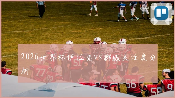 2026世界杯伊拉克vs挪威关注度分析